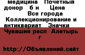 1) медицина : Почетный донор ( б/н ) › Цена ­ 2 100 - Все города Коллекционирование и антиквариат » Значки   . Чувашия респ.,Алатырь г.